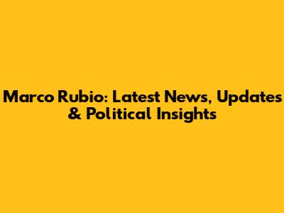 Marco Rubio: Latest News, Updates & Political Insights