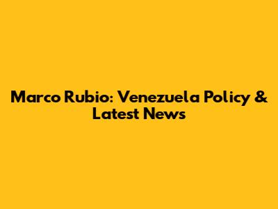 Marco Rubio: Venezuela Policy & Latest News