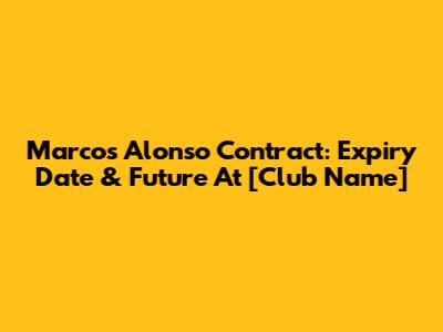 Marcos Alonso Contract: Expiry Date & Future At [Club Name]
