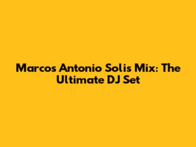 Marcos Antonio Solis Mix: The Ultimate DJ Set