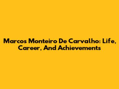 Marcos Monteiro De Carvalho: Life, Career, And Achievements