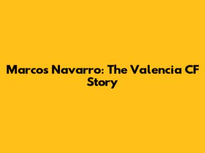Marcos Navarro: The Valencia CF Story