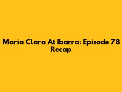 Maria Clara At Ibarra: Episode 78 Recap
