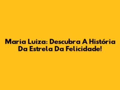 Maria Luiza: Descubra A História Da Estrela Da Felicidade!