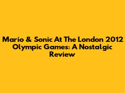 Mario & Sonic At The London 2012 Olympic Games: A Nostalgic Review