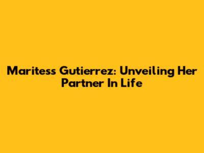 Maritess Gutierrez: Unveiling Her Partner In Life