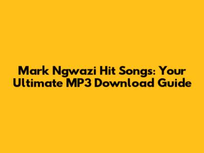 Mark Ngwazi Hit Songs: Your Ultimate MP3 Download Guide