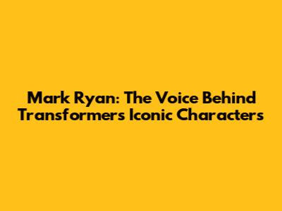 Mark Ryan: The Voice Behind Transformers' Iconic Characters