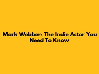 Mark Webber: The Indie Actor You Need To Know
