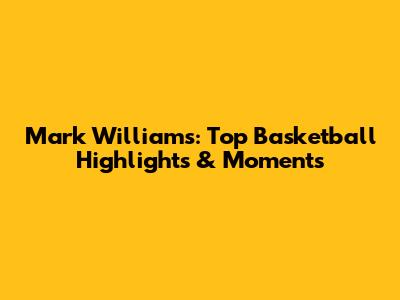 Mark Williams: Top Basketball Highlights & Moments