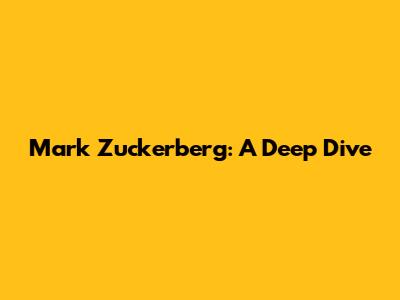 Mark Zuckerberg: A Deep Dive