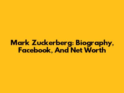Mark Zuckerberg: Biography, Facebook, And Net Worth