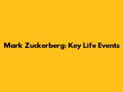 Mark Zuckerberg: Key Life Events