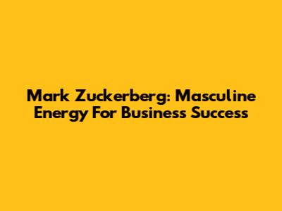 Mark Zuckerberg: Masculine Energy For Business Success