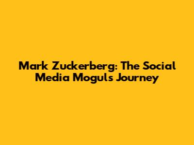 Mark Zuckerberg: The Social Media Mogul's Journey