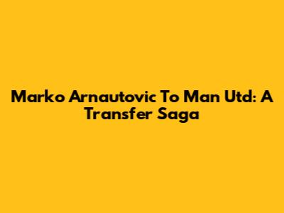 Marko Arnautovic To Man Utd: A Transfer Saga
