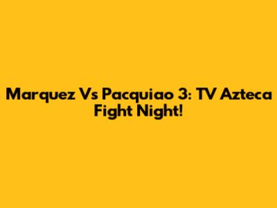 Marquez Vs Pacquiao 3: TV Azteca Fight Night!