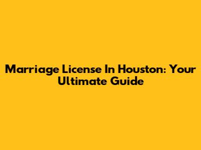 Marriage License In Houston: Your Ultimate Guide