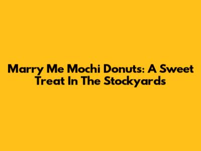 Marry Me Mochi Donuts: A Sweet Treat In The Stockyards