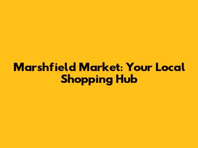 Marshfield Market: Your Local Shopping Hub