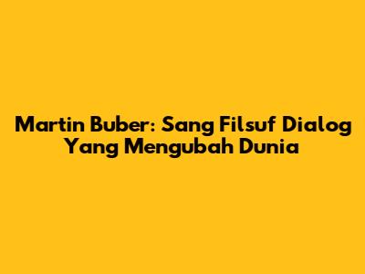 Martin Buber: Sang Filsuf Dialog Yang Mengubah Dunia