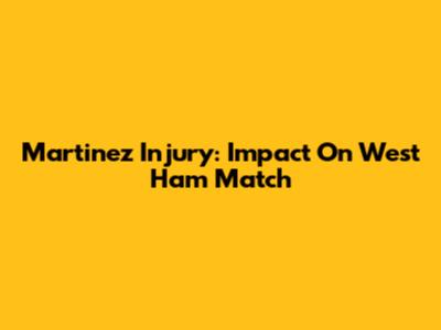 Martinez Injury: Impact On West Ham Match