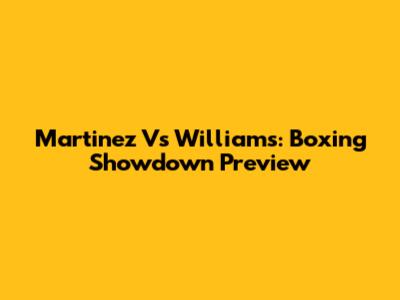 Martinez Vs Williams: Boxing Showdown Preview