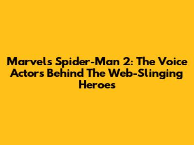 Marvel's Spider-Man 2: The Voice Actors Behind The Web-Slinging Heroes