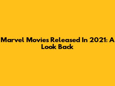 Marvel Movies Released In 2021: A Look Back