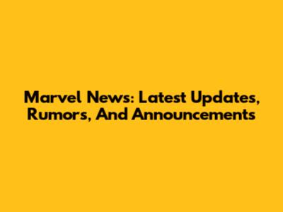 Marvel News: Latest Updates, Rumors, And Announcements
