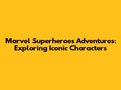 Marvel Superheroes Adventures: Exploring Iconic Characters