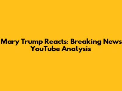 Mary Trump Reacts: Breaking News YouTube Analysis