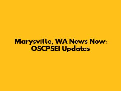 Marysville, WA News Now: OSCPSEI Updates