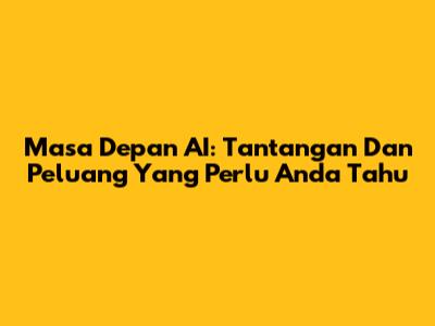 Masa Depan AI: Tantangan Dan Peluang Yang Perlu Anda Tahu