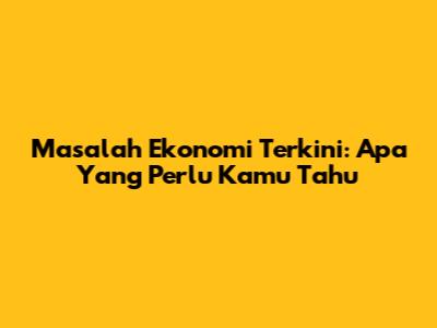 Masalah Ekonomi Terkini: Apa Yang Perlu Kamu Tahu