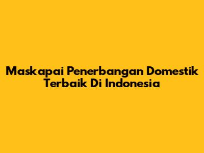 Maskapai Penerbangan Domestik Terbaik Di Indonesia