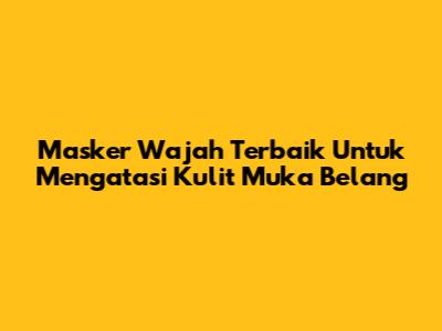Masker Wajah Terbaik Untuk Mengatasi Kulit Muka Belang