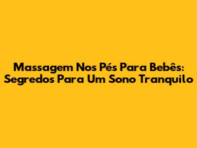 Massagem Nos Pés Para Bebês: Segredos Para Um Sono Tranquilo
