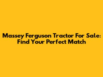 Massey Ferguson Tractor For Sale: Find Your Perfect Match