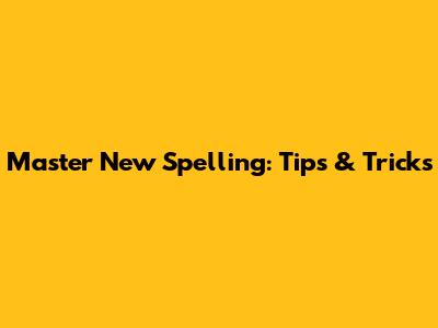 Master New Spelling: Tips & Tricks