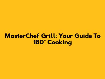 MasterChef Grill: Your Guide To 180° Cooking