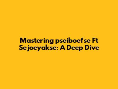 Mastering "pseiboefse Ft Sejoeyakse": A Deep Dive