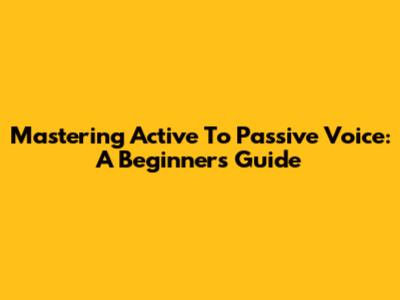 Mastering Active To Passive Voice: A Beginner's Guide