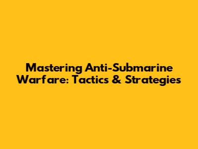 Mastering Anti-Submarine Warfare: Tactics & Strategies