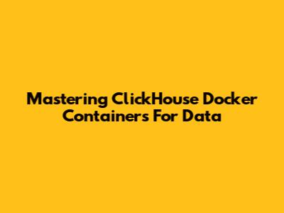 Mastering ClickHouse Docker Containers For Data