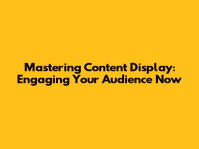 Mastering Content Display: Engaging Your Audience Now