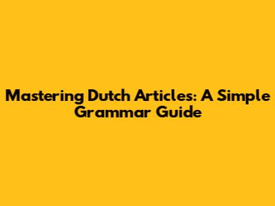 Mastering Dutch Articles: A Simple Grammar Guide