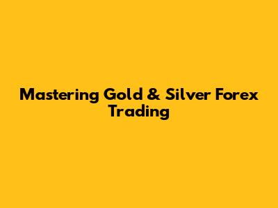 Mastering Gold & Silver Forex Trading