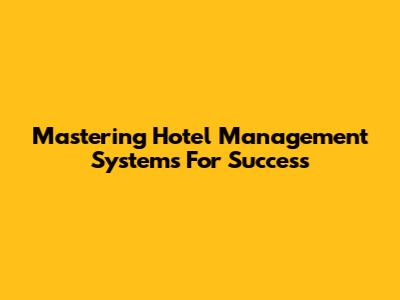 Mastering Hotel Management Systems For Success