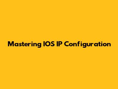 Mastering IOS IP Configuration